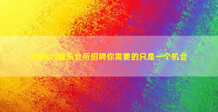 三明ktv娱乐会所招聘你需要的只是一个机会