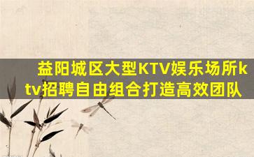 益阳城区大型KTV娱乐场所ktv招聘自由组合打造高效团队