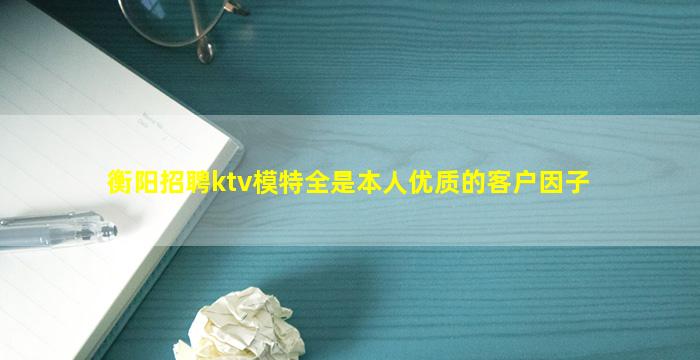 衡阳招聘ktv模特全是本人优质的客户因子
